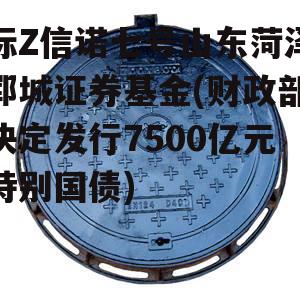 标Z信诺七号山东菏泽郓城证券基金(财政部决定发行7500亿元特别国债)