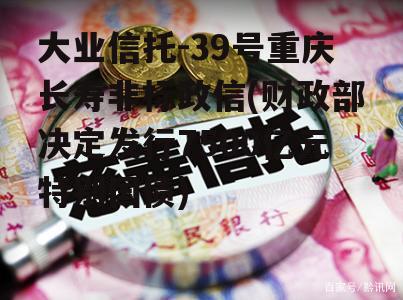 大业信托-39号重庆长寿非标政信(财政部决定发行7500亿元特别国债)