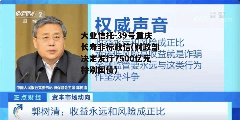 大业信托-39号重庆长寿非标政信(财政部决定发行7500亿元特别国债)