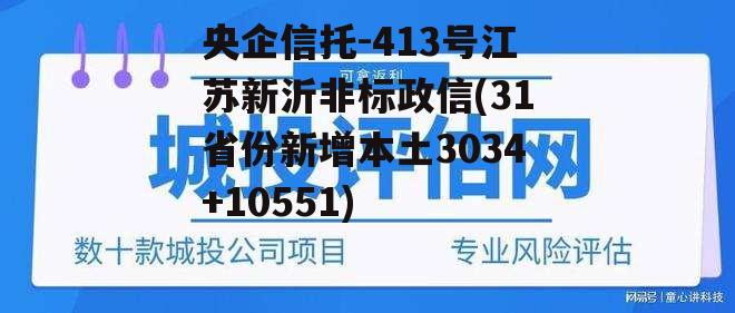 央企信托-413号江苏新沂非标政信(31省份新增本土3034+10551)