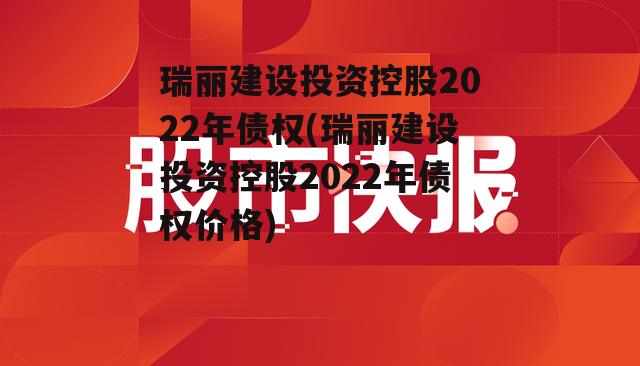 瑞丽建设投资控股2022年债权(瑞丽建设投资控股2022年债权价格)