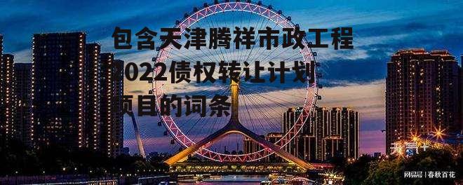 包含天津腾祥市政工程2022债权转让计划项目的词条