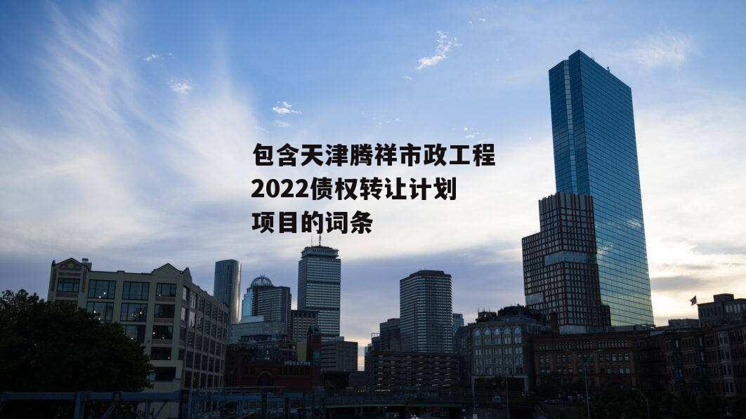 包含天津腾祥市政工程2022债权转让计划项目的词条