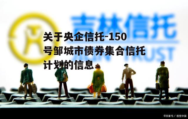 关于央企信托-150号邹城市债券集合信托计划的信息