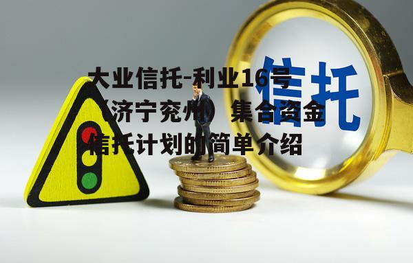 大业信托-利业16号（济宁兖州）集合资金信托计划的简单介绍