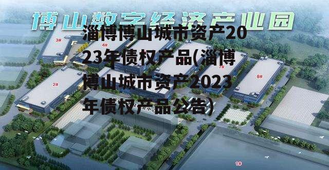 淄博博山城市资产2023年债权产品(淄博博山城市资产2023年债权产品公告)