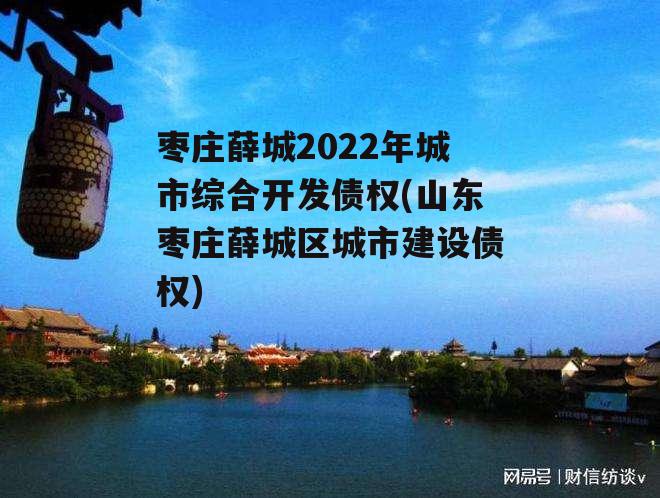 枣庄薛城2022年城市综合开发债权(山东枣庄薛城区城市建设债权)