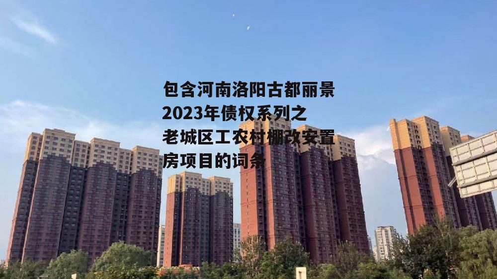 包含河南洛阳古都丽景2023年债权系列之老城区工农村棚改安置房项目的词条