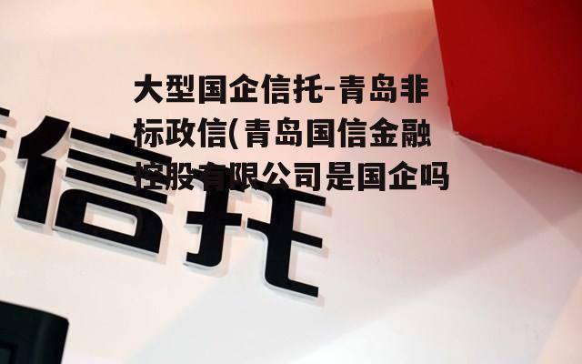 大型国企信托-青岛非标政信(青岛国信金融控股有限公司是国企吗)