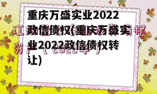 重庆万盛实业2022政信债权(重庆万盛实业2022政信债权转让)