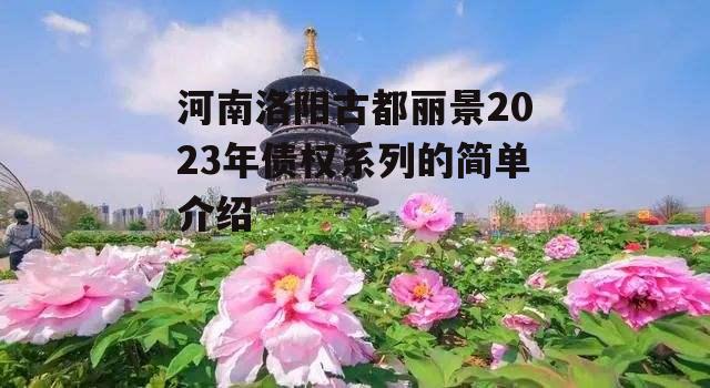 河南洛阳古都丽景2023年债权系列的简单介绍