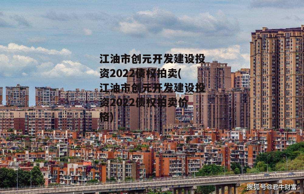 江油市创元开发建设投资2022债权拍卖(江油市创元开发建设投资2022债权拍卖价格)