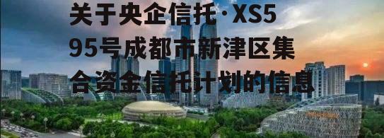 关于央企信托·XS595号成都市新津区集合资金信托计划的信息