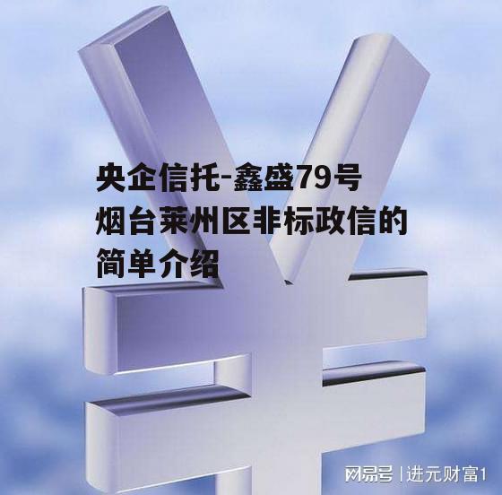 央企信托-鑫盛79号烟台莱州区非标政信的简单介绍