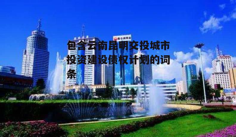包含云南昆明交投城市投资建设债权计划的词条