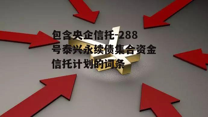 包含央企信托-288号泰兴永续债集合资金信托计划的词条