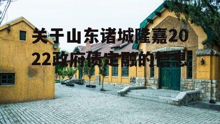 关于山东诸城隆嘉2022政府债定融的信息