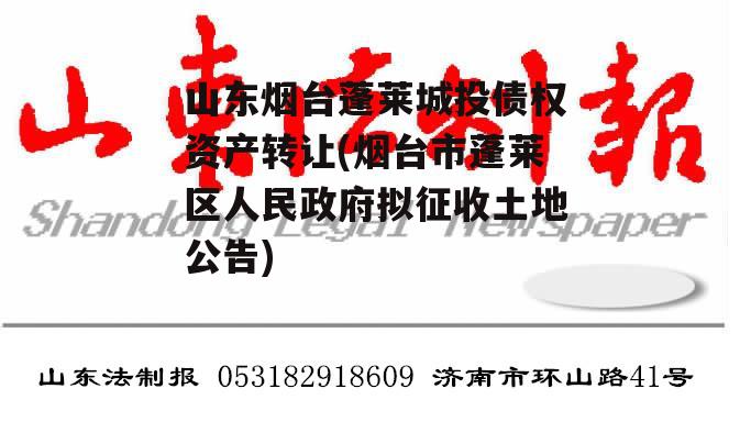 山东烟台蓬莱城投债权资产转让(烟台市蓬莱区人民政府拟征收土地公告)