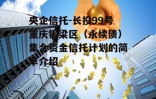 央企信托-长投99号重庆铜梁区（永续债）集合资金信托计划的简单介绍