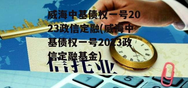 威海中基债权一号2023政信定融(威海中基债权一号2023政信定融基金)