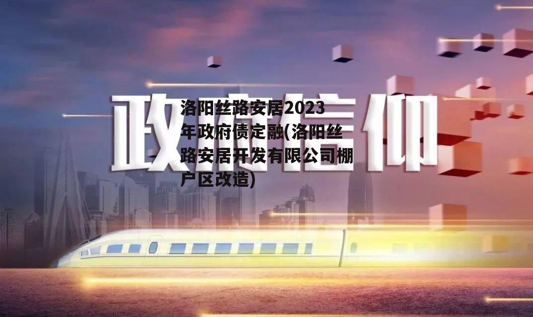 洛阳丝路安居2023年政府债定融(洛阳丝路安居开发有限公司棚户区改造)