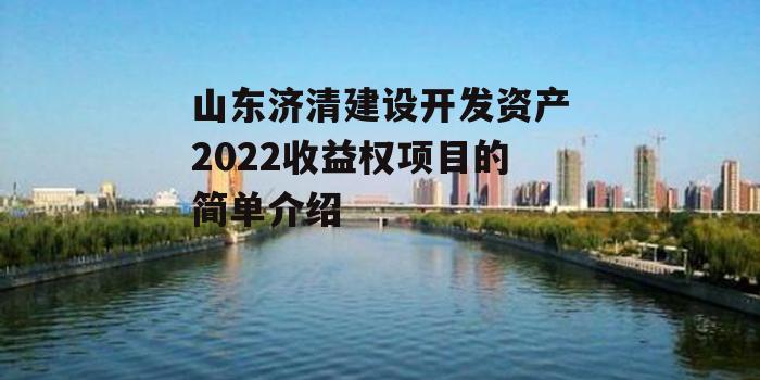 山东济清建设开发资产2022收益权项目的简单介绍