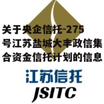 关于央企信托-275号江苏盐城大丰政信集合资金信托计划的信息