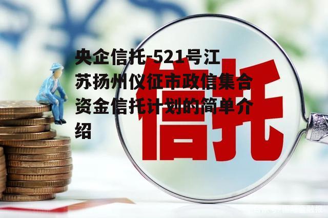 央企信托-521号江苏扬州仪征市政信集合资金信托计划的简单介绍