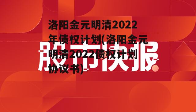 洛阳金元明清2022年债权计划(洛阳金元明清2022债权计划协议书)