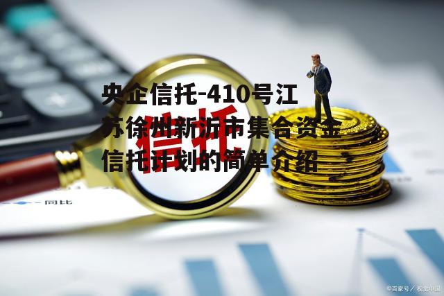 央企信托-410号江苏徐州新沂市集合资金信托计划的简单介绍