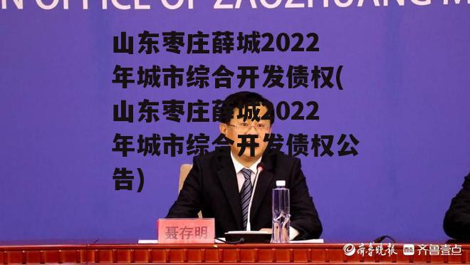 山东枣庄薛城2022年城市综合开发债权(山东枣庄薛城2022年城市综合开发债权公告)