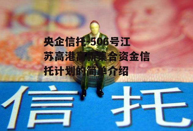 央企信托-506号江苏高港高新集合资金信托计划的简单介绍