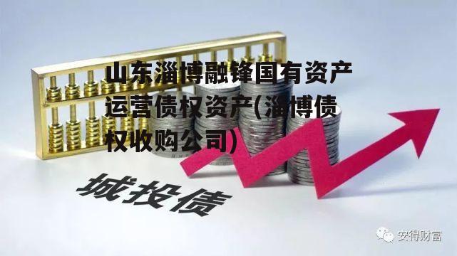 山东淄博融锋国有资产运营债权资产(淄博债权收购公司)