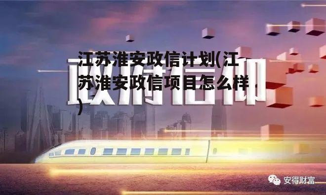 江苏淮安政信计划(江苏淮安政信项目怎么样)