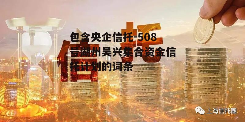 包含央企信托-508号湖州吴兴集合资金信托计划的词条