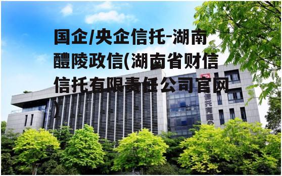 国企/央企信托-湖南醴陵政信(湖南省财信信托有限责任公司官网)