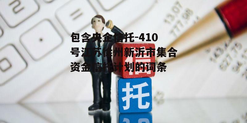 包含央企信托-410号江苏徐州新沂市集合资金信托计划的词条