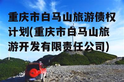 重庆市白马山旅游债权计划(重庆市白马山旅游开发有限责任公司)