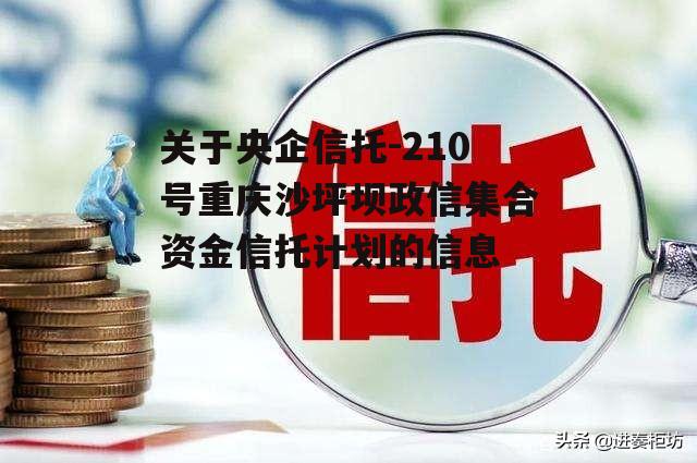 关于央企信托-210号重庆沙坪坝政信集合资金信托计划的信息