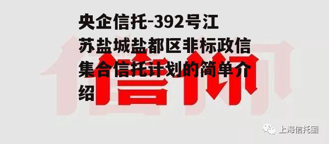 央企信托-392号江苏盐城盐都区非标政信集合信托计划的简单介绍