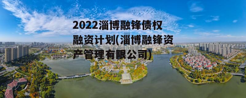 2022淄博融锋债权融资计划(淄博融锋资产管理有限公司)