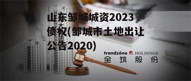 山东邹城城资2023债权(邹城市土地出让公告2020)