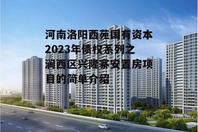 河南洛阳西苑国有资本2023年债权系列之涧西区兴隆寨安置房项目的简单介绍