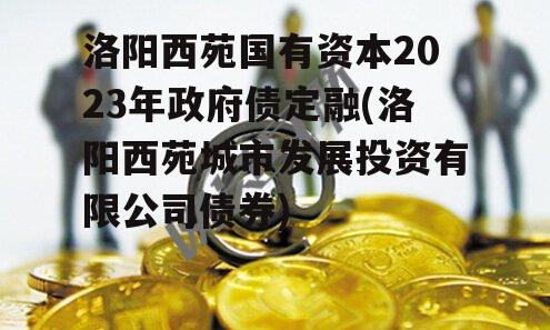 洛阳西苑国有资本2023年政府债定融(洛阳西苑城市发展投资有限公司债券)