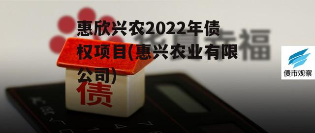 惠欣兴农2022年债权项目(惠兴农业有限公司)