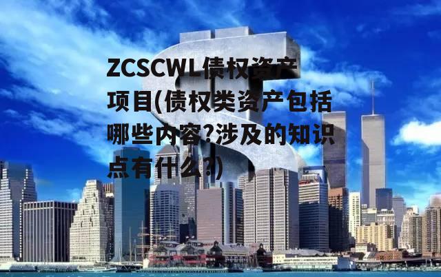 ZCSCWL债权资产项目(债权类资产包括哪些内容?涉及的知识点有什么?)