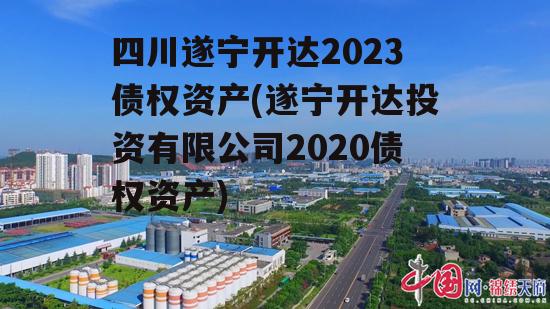 四川遂宁开达2023债权资产(遂宁开达投资有限公司2020债权资产)