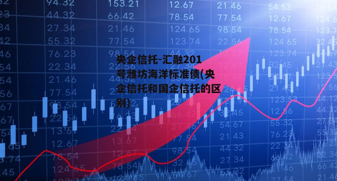 央企信托-汇融201号潍坊海洋标准债(央企信托和国企信托的区别)