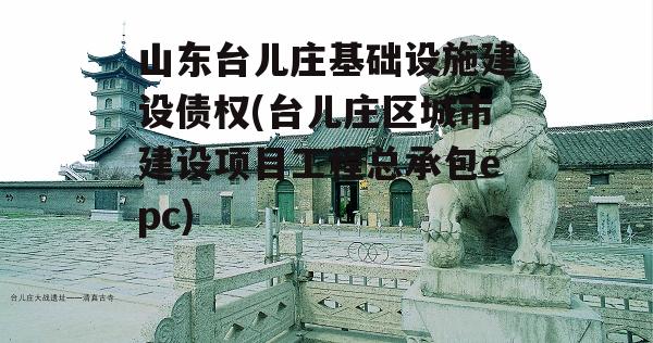 山东台儿庄基础设施建设债权(台儿庄区城市建设项目工程总承包epc)