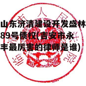 山东济清建设开发盛林89号债权(吉安市永丰最厉害的律师是谁)